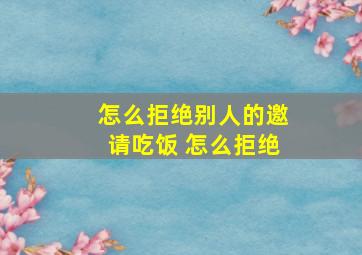 怎么拒绝别人的邀请吃饭 怎么拒绝